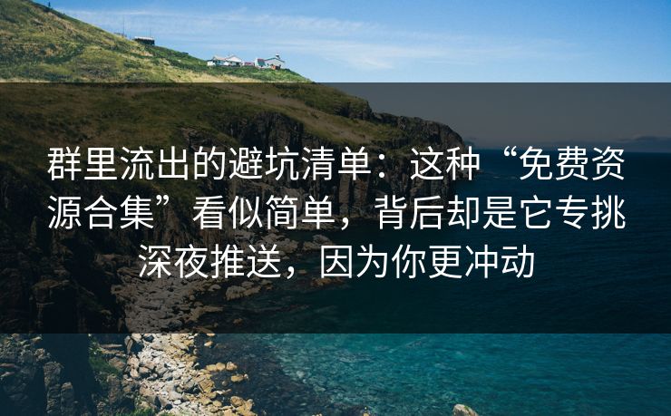 群里流出的避坑清单：这种“免费资源合集”看似简单，背后却是它专挑深夜推送，因为你更冲动
