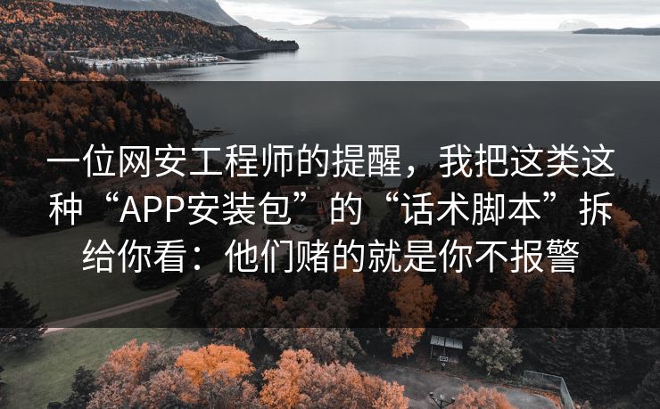 一位网安工程师的提醒，我把这类这种“APP安装包”的“话术脚本”拆给你看：他们赌的就是你不报警