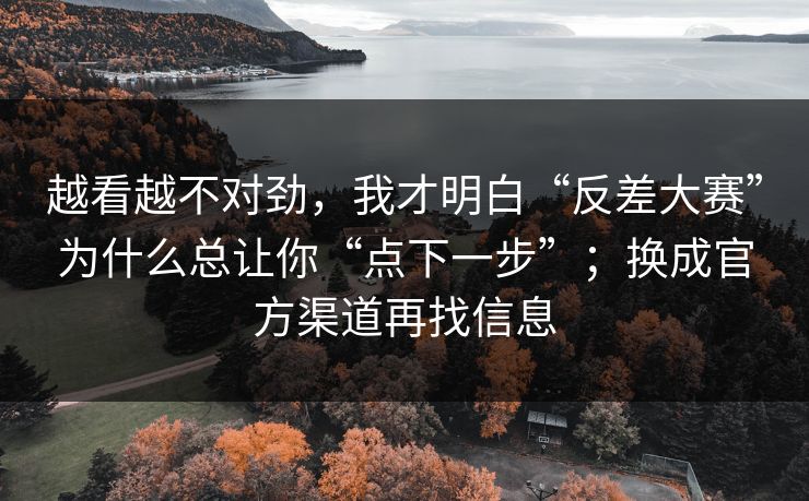 越看越不对劲，我才明白“反差大赛”为什么总让你“点下一步”；换成官方渠道再找信息