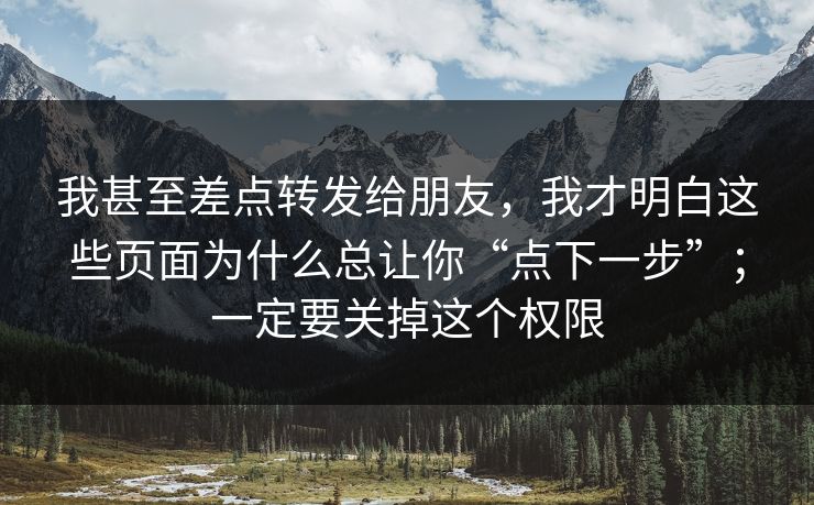 我甚至差点转发给朋友，我才明白这些页面为什么总让你“点下一步”；一定要关掉这个权限