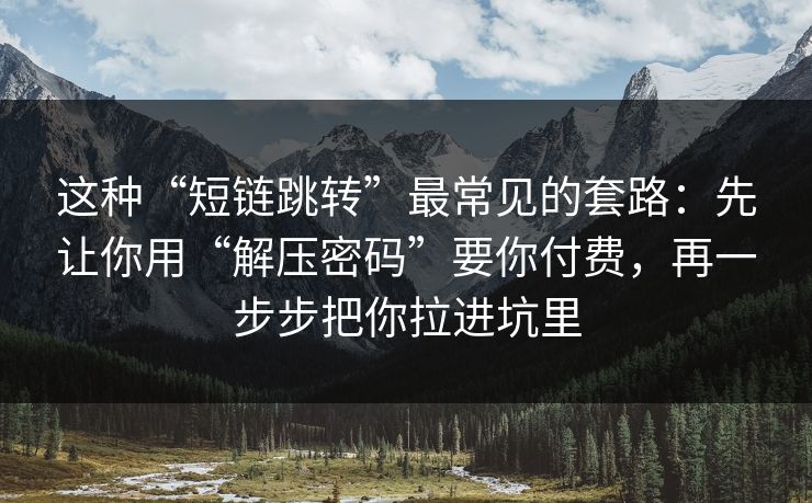 这种“短链跳转”最常见的套路：先让你用“解压密码”要你付费，再一步步把你拉进坑里