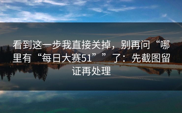 看到这一步我直接关掉，别再问“哪里有“每日大赛51””了：先截图留证再处理