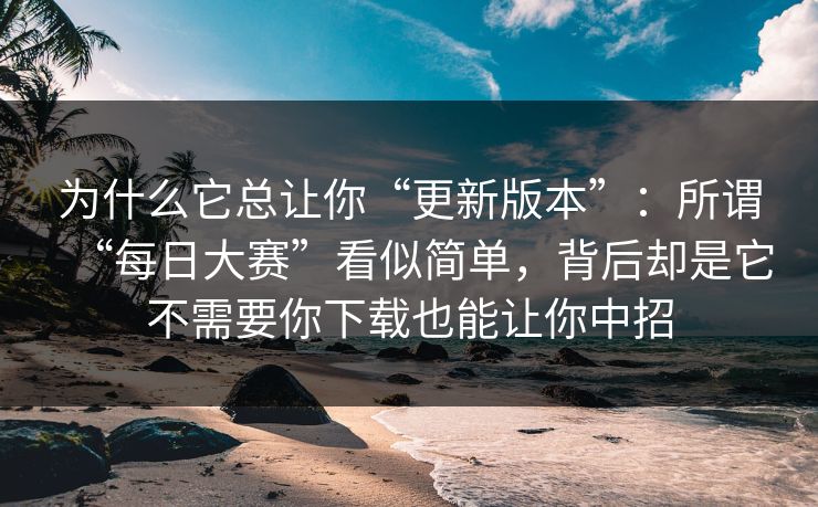 为什么它总让你“更新版本”：所谓“每日大赛”看似简单，背后却是它不需要你下载也能让你中招