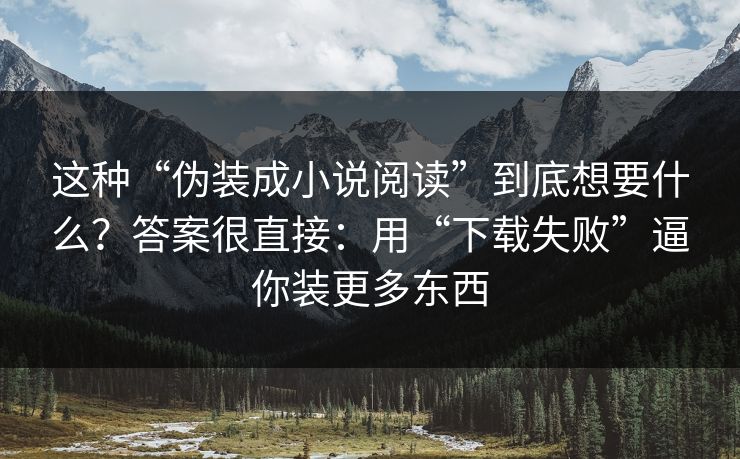 这种“伪装成小说阅读”到底想要什么？答案很直接：用“下载失败”逼你装更多东西