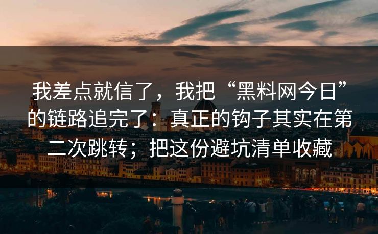 我差点就信了，我把“黑料网今日”的链路追完了：真正的钩子其实在第二次跳转；把这份避坑清单收藏