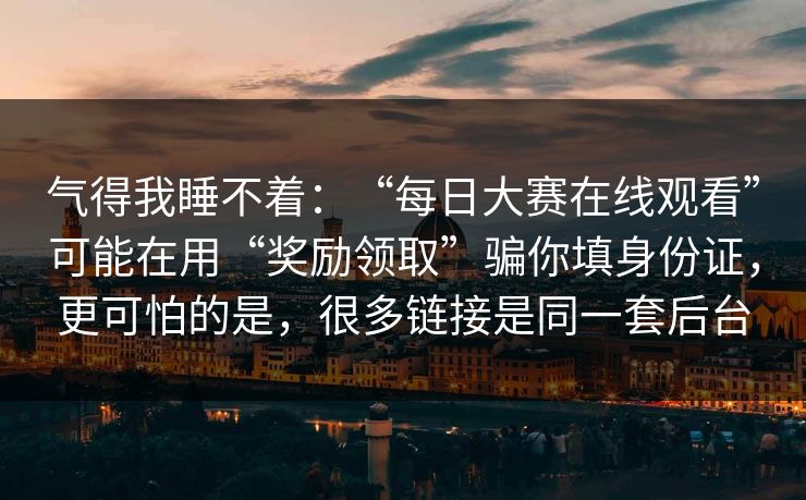 气得我睡不着：“每日大赛在线观看”可能在用“奖励领取”骗你填身份证，更可怕的是，很多链接是同一套后台