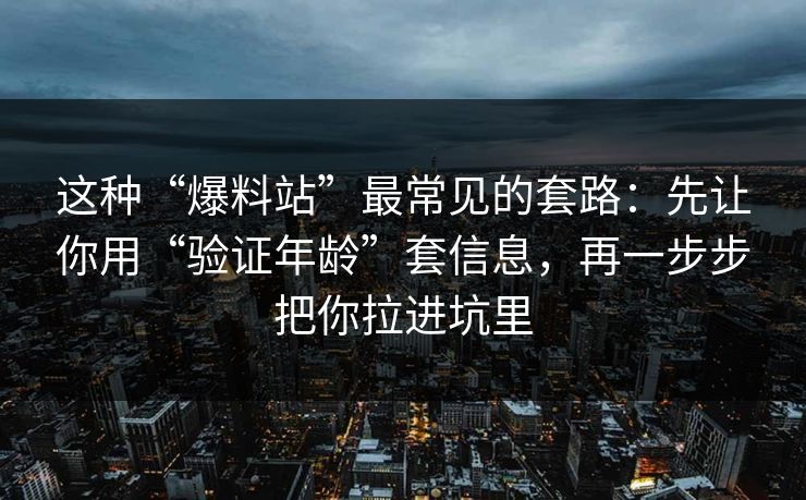 这种“爆料站”最常见的套路：先让你用“验证年龄”套信息，再一步步把你拉进坑里