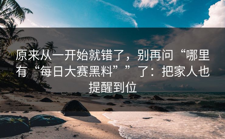 原来从一开始就错了，别再问“哪里有“每日大赛黑料””了：把家人也提醒到位