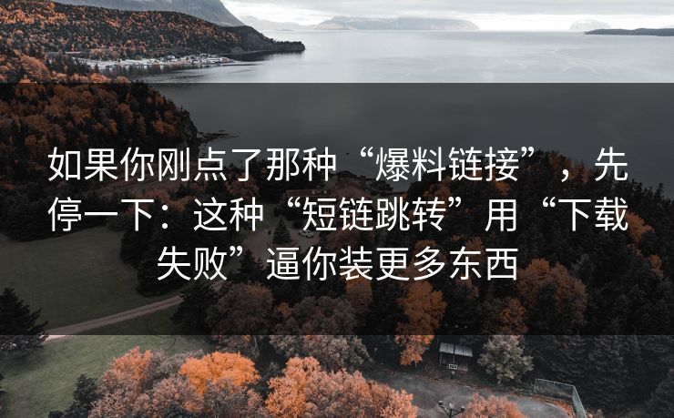 如果你刚点了那种“爆料链接”，先停一下：这种“短链跳转”用“下载失败”逼你装更多东西