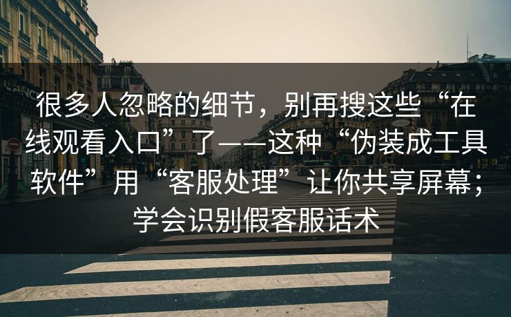 很多人忽略的细节，别再搜这些“在线观看入口”了——这种“伪装成工具软件”用“客服处理”让你共享屏幕；学会识别假客服话术