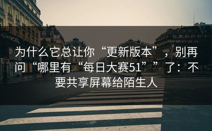 为什么它总让你“更新版本”，别再问“哪里有“每日大赛51””了：不要共享屏幕给陌生人