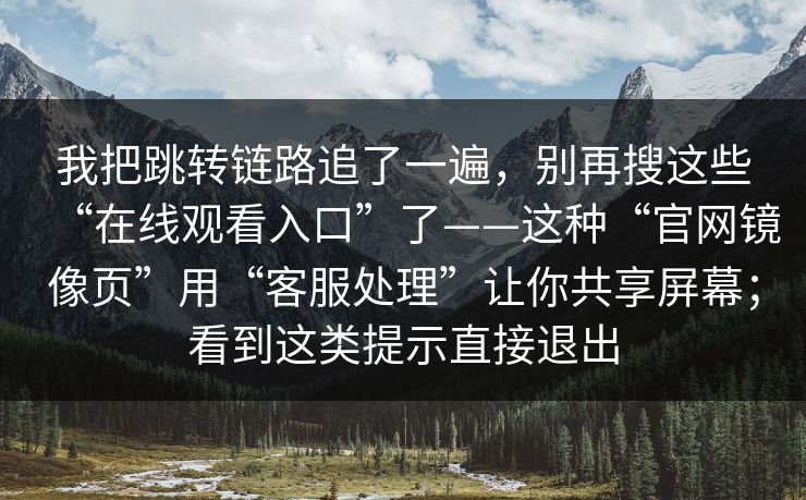 我把跳转链路追了一遍，别再搜这些“在线观看入口”了——这种“官网镜像页”用“客服处理”让你共享屏幕；看到这类提示直接退出