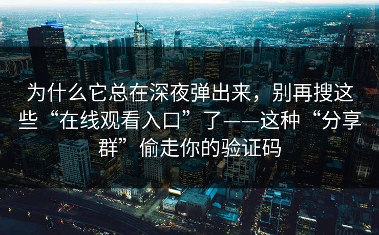 为什么它总在深夜弹出来，别再搜这些“在线观看入口”了——这种“分享群”偷走你的验证码