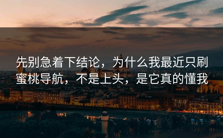 先别急着下结论，为什么我最近只刷蜜桃导航，不是上头，是它真的懂我