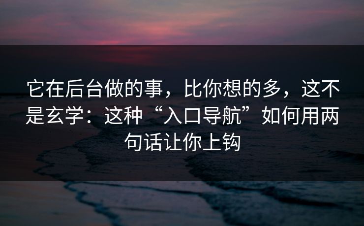 它在后台做的事，比你想的多，这不是玄学：这种“入口导航”如何用两句话让你上钩