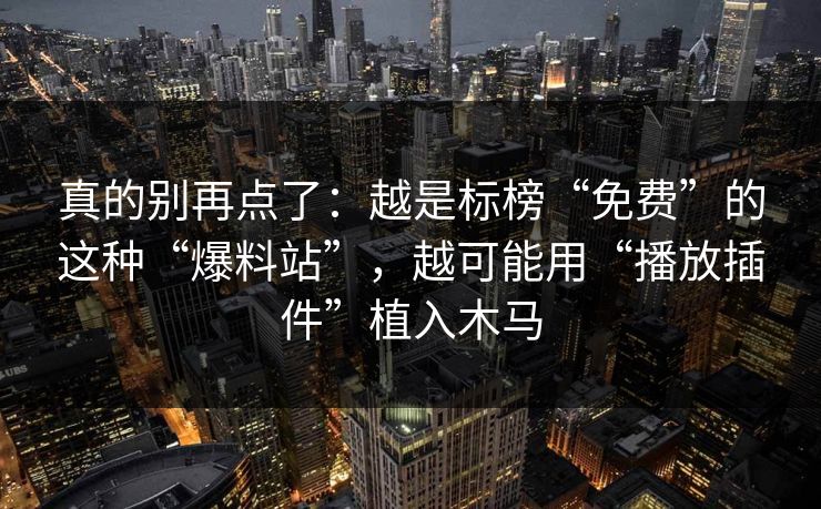 真的别再点了：越是标榜“免费”的这种“爆料站”，越可能用“播放插件”植入木马