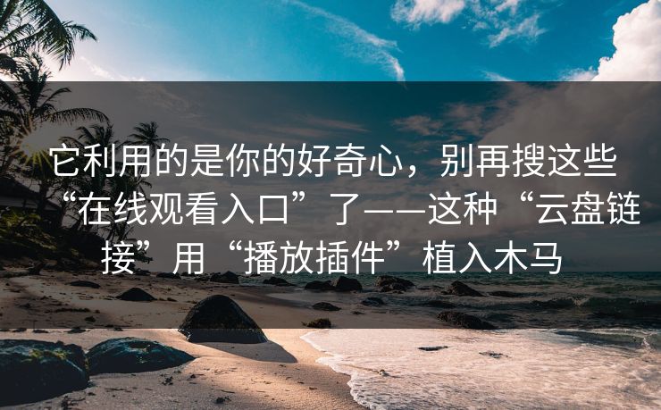 它利用的是你的好奇心，别再搜这些“在线观看入口”了——这种“云盘链接”用“播放插件”植入木马