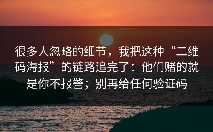 很多人忽略的细节，我把这种“二维码海报”的链路追完了：他们赌的就是你不报警；别再给任何验证码