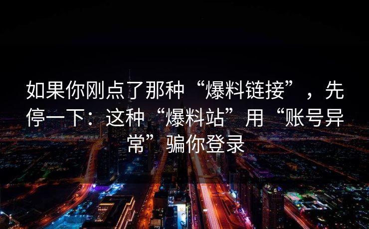 如果你刚点了那种“爆料链接”，先停一下：这种“爆料站”用“账号异常”骗你登录