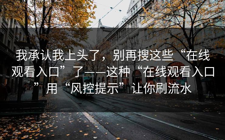 我承认我上头了，别再搜这些“在线观看入口”了——这种“在线观看入口”用“风控提示”让你刷流水