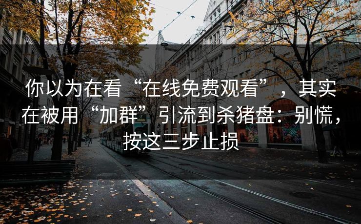 你以为在看“在线免费观看”，其实在被用“加群”引流到杀猪盘：别慌，按这三步止损