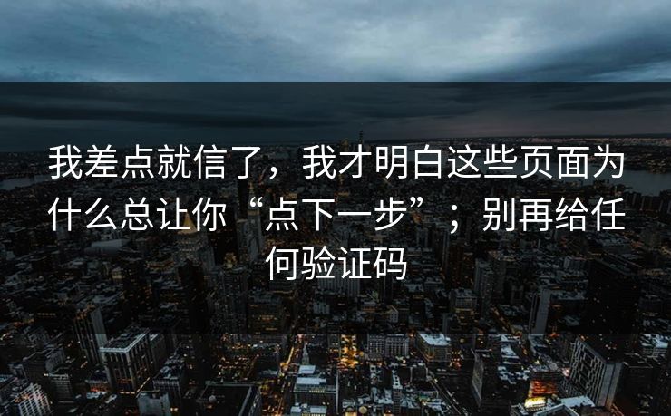 我差点就信了，我才明白这些页面为什么总让你“点下一步”；别再给任何验证码