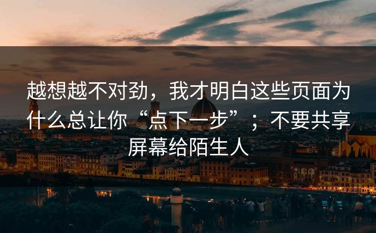 越想越不对劲，我才明白这些页面为什么总让你“点下一步”；不要共享屏幕给陌生人