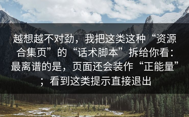 越想越不对劲，我把这类这种“资源合集页”的“话术脚本”拆给你看：最离谱的是，页面还会装作“正能量”；看到这类提示直接退出