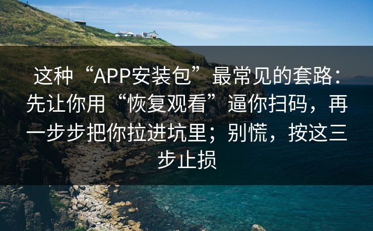这种“APP安装包”最常见的套路：先让你用“恢复观看”逼你扫码，再一步步把你拉进坑里；别慌，按这三步止损