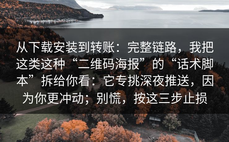 从下载安装到转账：完整链路，我把这类这种“二维码海报”的“话术脚本”拆给你看：它专挑深夜推送，因为你更冲动；别慌，按这三步止损