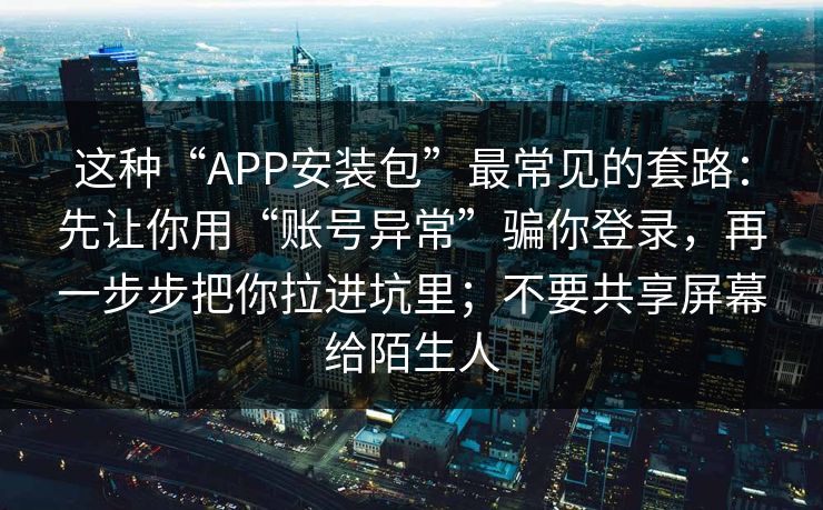 这种“APP安装包”最常见的套路：先让你用“账号异常”骗你登录，再一步步把你拉进坑里；不要共享屏幕给陌生人