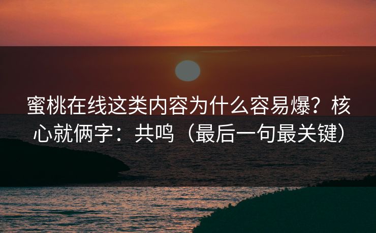 蜜桃在线这类内容为什么容易爆？核心就俩字：共鸣（最后一句最关键）
