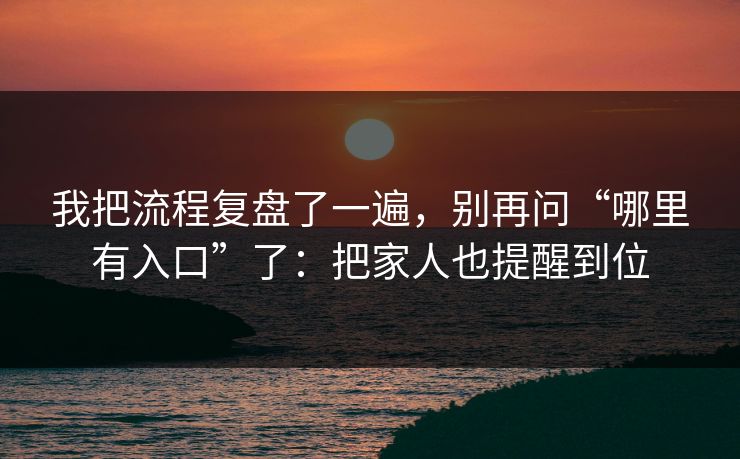 我把流程复盘了一遍，别再问“哪里有入口”了：把家人也提醒到位