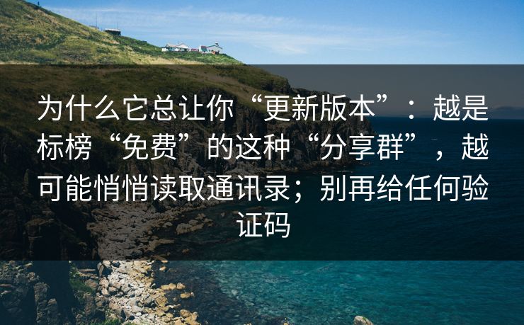 为什么它总让你“更新版本”：越是标榜“免费”的这种“分享群”，越可能悄悄读取通讯录；别再给任何验证码