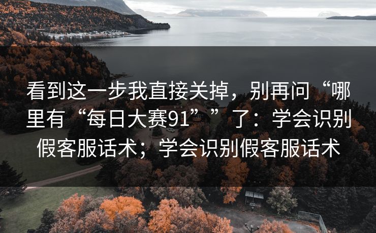 看到这一步我直接关掉，别再问“哪里有“每日大赛91””了：学会识别假客服话术；学会识别假客服话术