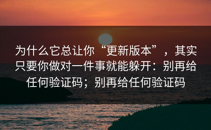 为什么它总让你“更新版本”，其实只要你做对一件事就能躲开：别再给任何验证码；别再给任何验证码