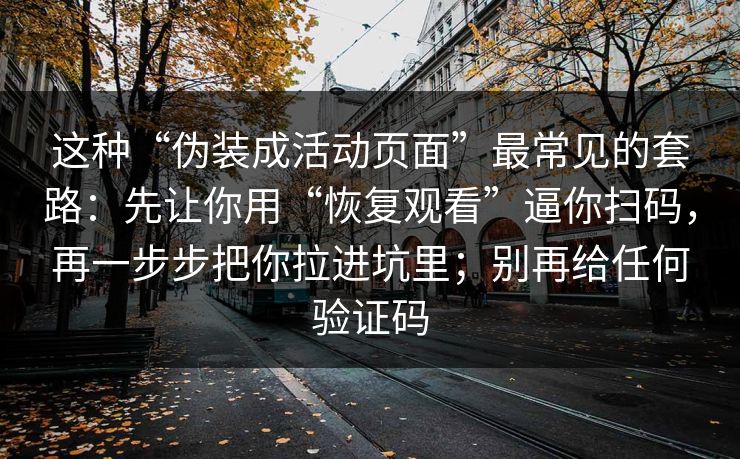 这种“伪装成活动页面”最常见的套路：先让你用“恢复观看”逼你扫码，再一步步把你拉进坑里；别再给任何验证码