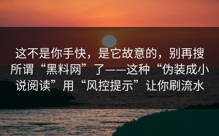 这不是你手快，是它故意的，别再搜所谓“黑料网”了——这种“伪装成小说阅读”用“风控提示”让你刷流水