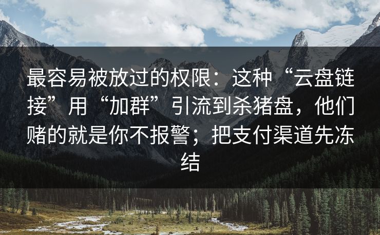 最容易被放过的权限：这种“云盘链接”用“加群”引流到杀猪盘，他们赌的就是你不报警；把支付渠道先冻结