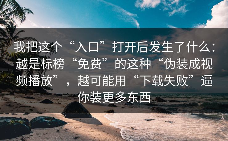 我把这个“入口”打开后发生了什么：越是标榜“免费”的这种“伪装成视频播放”，越可能用“下载失败”逼你装更多东西