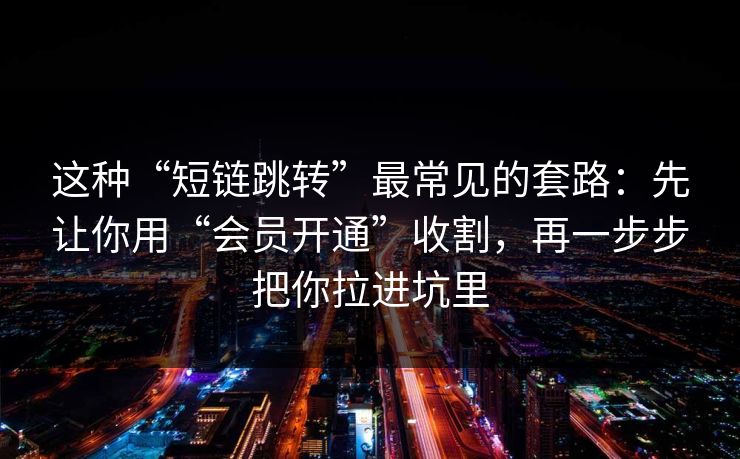 这种“短链跳转”最常见的套路：先让你用“会员开通”收割，再一步步把你拉进坑里