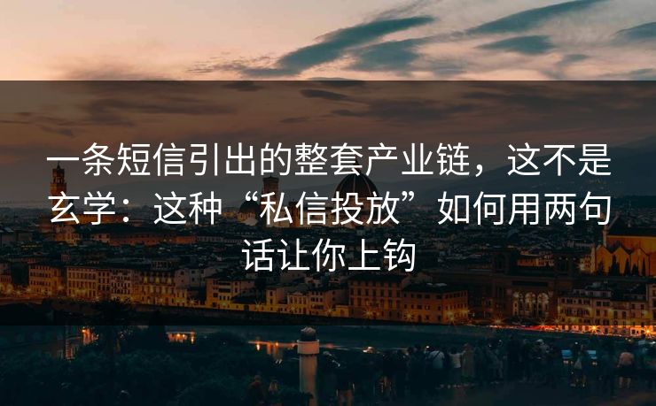 一条短信引出的整套产业链,这不是玄学:这种“私信投放”如何用两句话让你上钩 一条短信引出的整套产业链,这不是玄学:这种“私信投放”如何用两句话让你上钩