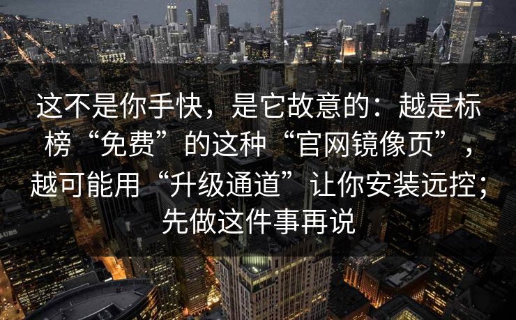 这不是你手快，是它故意的：越是标榜“免费”的这种“官网镜像页”，越可能用“升级通道”让你安装远控；先做这件事再说