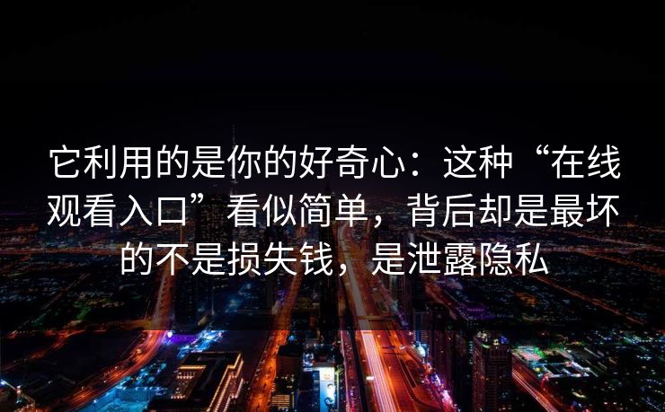 它利用的是你的好奇心：这种“在线观看入口”看似简单，背后却是最坏的不是损失钱，是泄露隐私