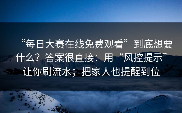 “每日大赛在线免费观看”到底想要什么？答案很直接：用“风控提示”让你刷流水；把家人也提醒到位