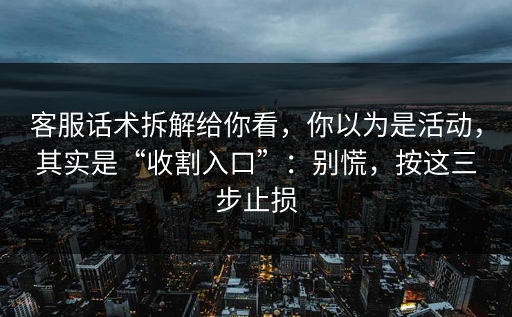 客服话术拆解给你看，你以为是活动，其实是“收割入口”：别慌，按这三步止损