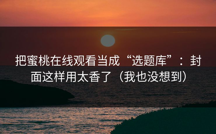 把蜜桃在线观看当成“选题库”：封面这样用太香了（我也没想到）