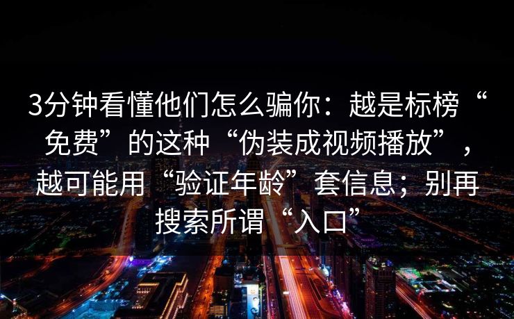 3分钟看懂他们怎么骗你：越是标榜“免费”的这种“伪装成视频播放”，越可能用“验证年龄”套信息；别再搜索所谓“入口”
