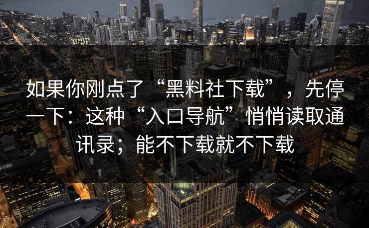 如果你刚点了“黑料社下载”，先停一下：这种“入口导航”悄悄读取通讯录；能不下载就不下载