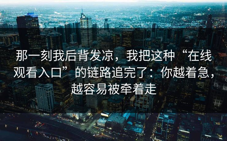 那一刻我后背发凉，我把这种“在线观看入口”的链路追完了：你越着急，越容易被牵着走